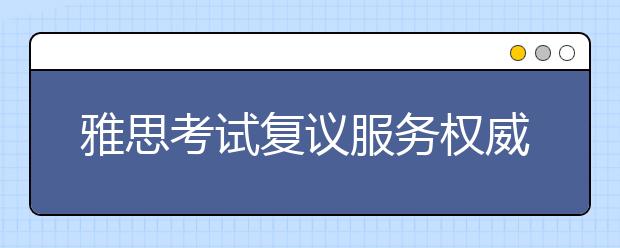 雅思考試復議服務權威性如何保證？